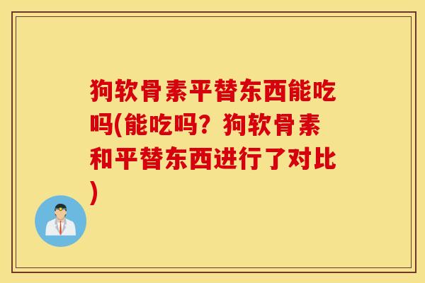 狗软骨素平替东西能吃吗(能吃吗?狗软骨素和平替东西进行了对比) 狗软骨素平替东西能吃吗(能吃吗?狗软骨素和平替东西进行了对比)