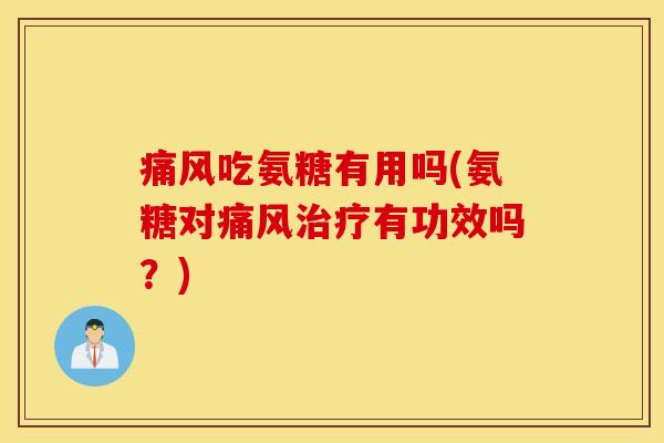 痛风吃氨糖有用吗(氨糖对痛风治疗有功效吗？)