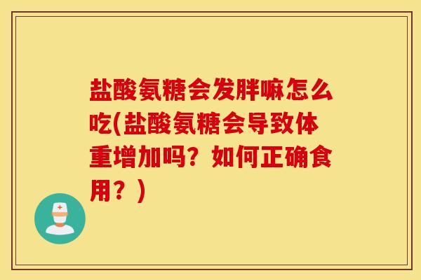盐酸氨糖会发胖嘛怎么吃(盐酸氨糖会导致体重增加吗？如何正确食用？)