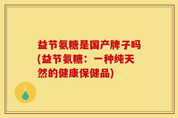 益节氨糖是国产牌子吗(益节氨糖：一种纯天然的健康保健品)