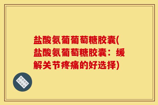 盐酸氨葡葡萄糖胶囊(盐酸氨葡萄糖胶囊：缓解关节疼痛的好选择)