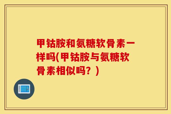 甲钴胺和氨糖软骨素一样吗(甲钴胺与氨糖软骨素相似吗？)