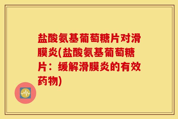 盐酸氨基葡萄糖片对滑膜炎(盐酸氨基葡萄糖片：缓解滑膜炎的有效药物)