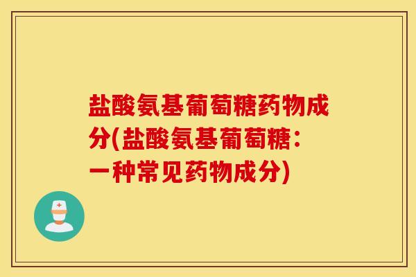 盐酸氨基葡萄糖药物成分(盐酸氨基葡萄糖：一种常见药物成分)