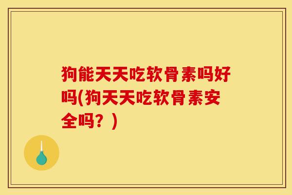 狗能天天吃软骨素吗好吗(狗天天吃软骨素安全吗？)