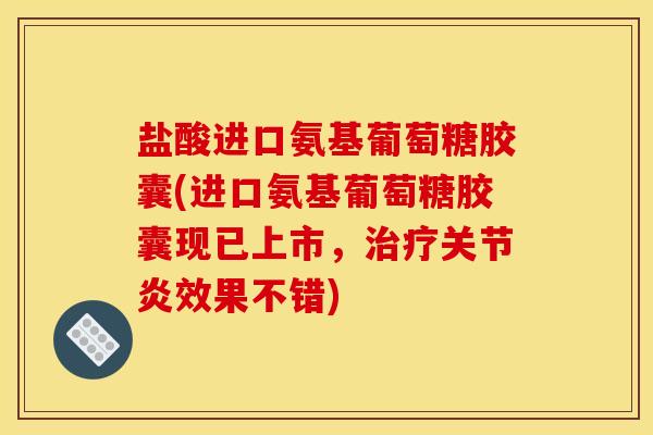 盐酸进口氨基葡萄糖胶囊(进口氨基葡萄糖胶囊现已上市，治疗关节炎效果不错)