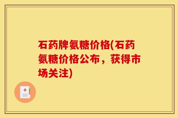 石药牌氨糖价格(石药氨糖价格公布，获得市场关注)