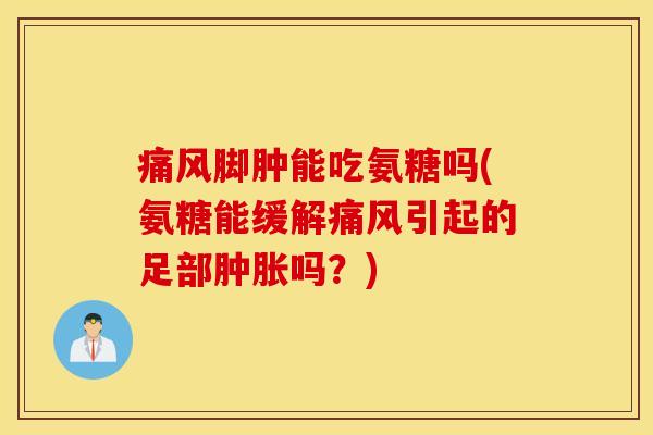 痛风脚肿能吃氨糖吗(氨糖能缓解痛风引起的足部肿胀吗？)