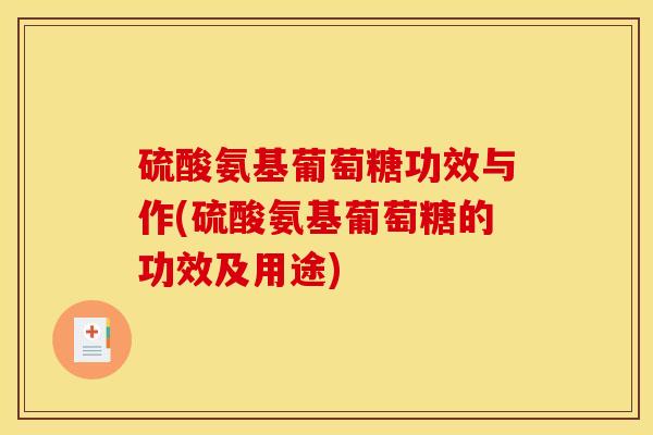 硫酸氨基葡萄糖功效与作(硫酸氨基葡萄糖的功效及用途)