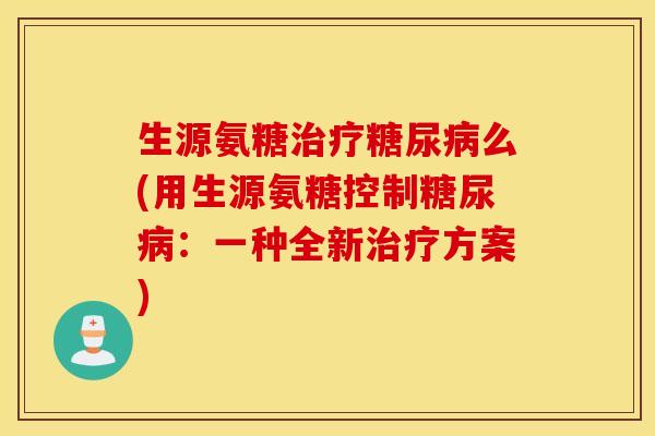 生源氨糖治疗糖尿病么(用生源氨糖控制糖尿病：一种全新治疗方案)