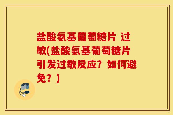 盐酸氨基葡萄糖片 过敏(盐酸氨基葡萄糖片引发过敏反应？如何避免？)