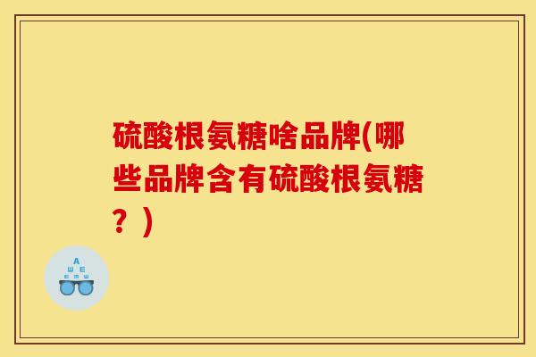 硫酸根氨糖啥品牌(哪些品牌含有硫酸根氨糖？)
