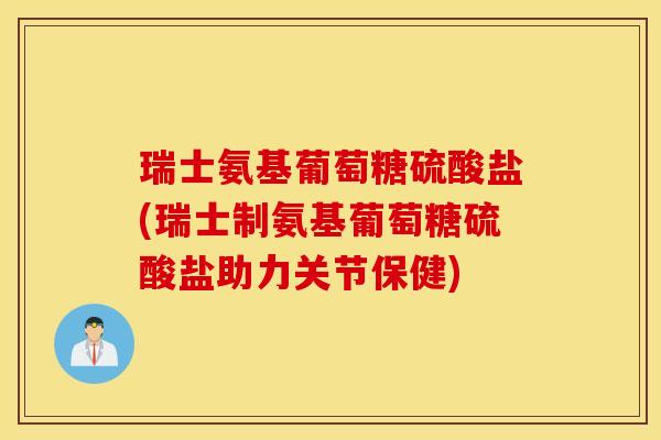 瑞士氨基葡萄糖硫酸盐(瑞士制氨基葡萄糖硫酸盐助力关节保健)