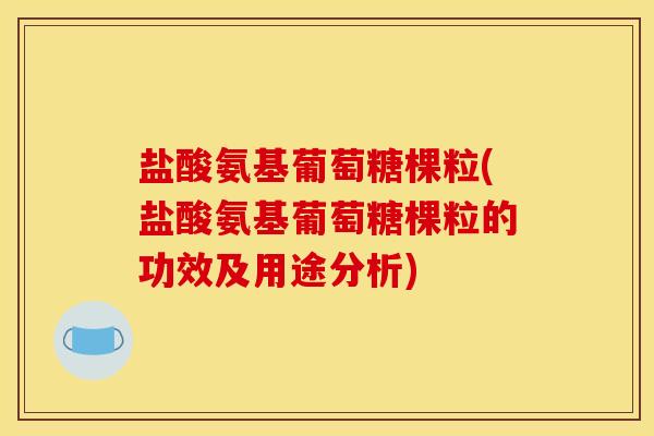 盐酸氨基葡萄糖棵粒(盐酸氨基葡萄糖棵粒的功效及用途分析)