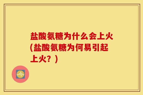 盐酸氨糖为什么会上火(盐酸氨糖为何易引起上火？)