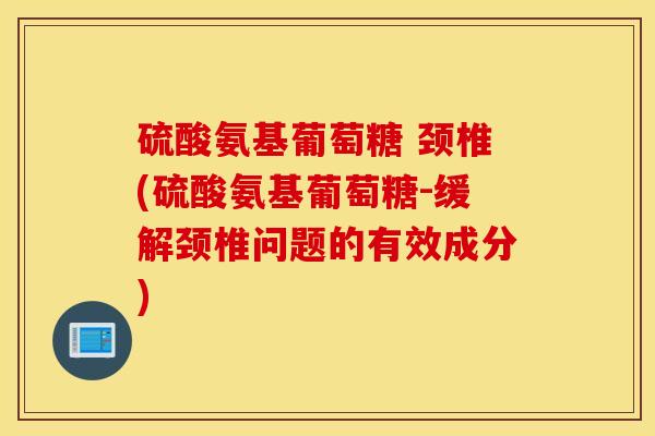 硫酸氨基葡萄糖 颈椎(硫酸氨基葡萄糖-缓解颈椎问题的有效成分)
