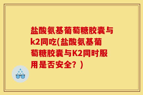 盐酸氨基葡萄糖胶囊与k2同吃(盐酸氨基葡萄糖胶囊与K2同时服用是否安全？)