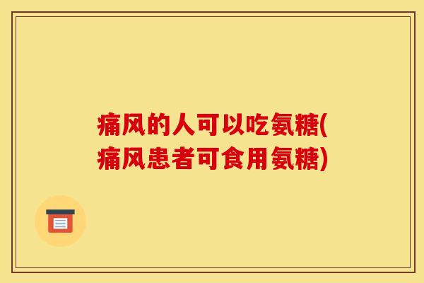 痛风的人可以吃氨糖(痛风患者可食用氨糖)
