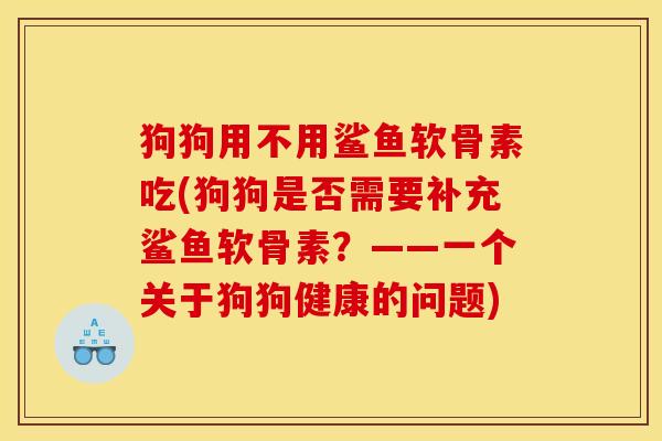 狗狗用不用鲨鱼软骨素吃(狗狗是否需要补充鲨鱼软骨素？——一个关于狗狗健康的问题)