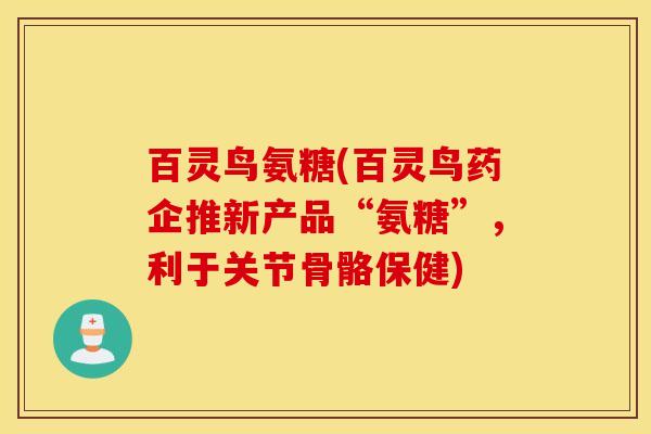 百灵鸟氨糖(百灵鸟药企推新产品“氨糖”,利于关节骨骼保健) 百灵鸟氨糖(百灵鸟药企推新产品“氨糖”,利于关节骨骼保健)