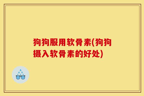 狗狗服用软骨素(狗狗摄入软骨素的好处)