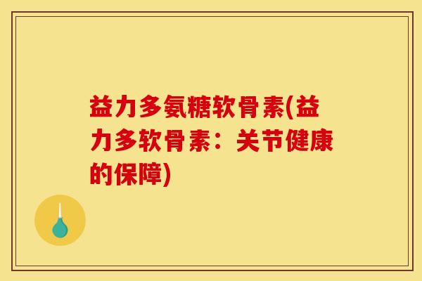 益力多氨糖软骨素(益力多软骨素：关节健康的保障)