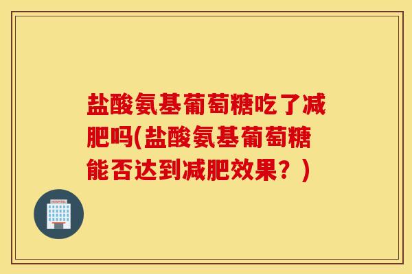 盐酸氨基葡萄糖吃了减肥吗(盐酸氨基葡萄糖能否达到减肥效果？)