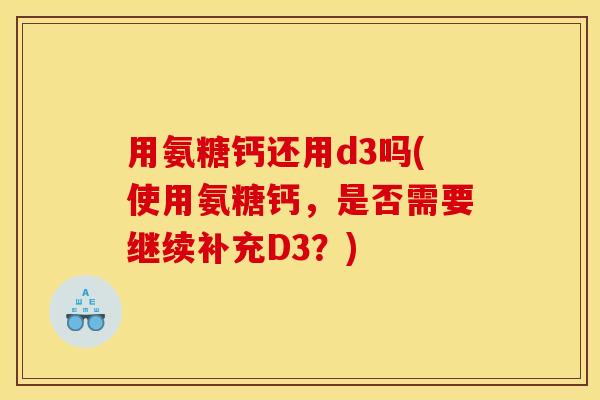 用氨糖钙还用d3吗(使用氨糖钙，是否需要继续补充D3？)