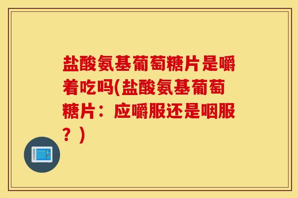 盐酸氨基葡萄糖片是嚼着吃吗(盐酸氨基葡萄糖片：应嚼服还是咽服？)