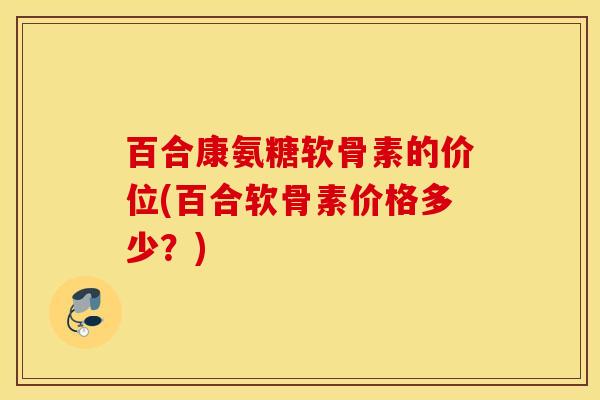 百合康氨糖软骨素的价位(百合软骨素价格多少？)