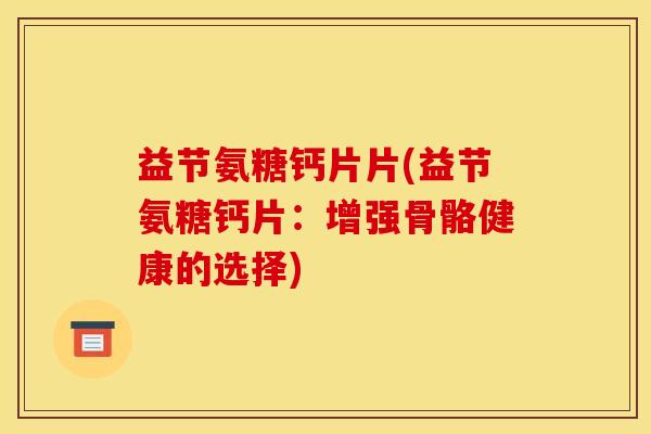 益节氨糖钙片片(益节氨糖钙片：增强骨骼健康的选择)