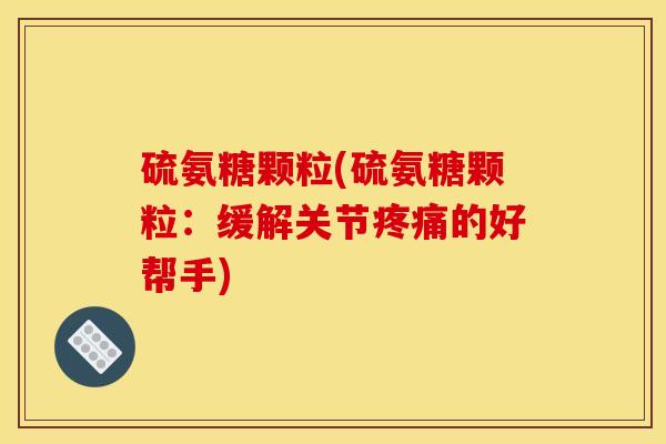 硫氨糖颗粒(硫氨糖颗粒：缓解关节疼痛的好帮手)