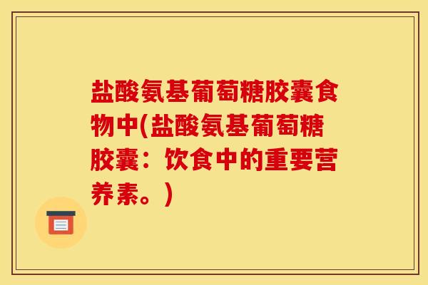 盐酸氨基葡萄糖胶囊食物中(盐酸氨基葡萄糖胶囊：饮食中的重要营养素。)