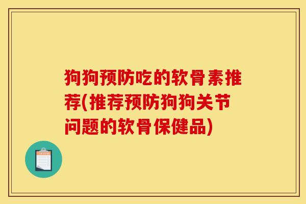 狗狗预防吃的软骨素推荐(推荐预防狗狗关节问题的软骨保健品)