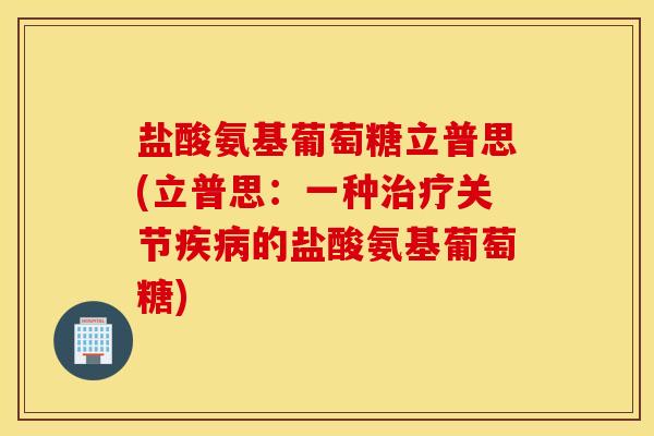 盐酸氨基葡萄糖立普思(立普思:一种治疗关节疾病的盐酸氨基葡萄糖) 盐酸氨基葡萄糖立普思(立普思:一种治疗关节疾病的盐酸氨基葡萄糖)
