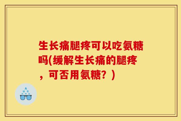 生长痛腿疼可以吃氨糖吗(缓解生长痛的腿疼，可否用氨糖？)