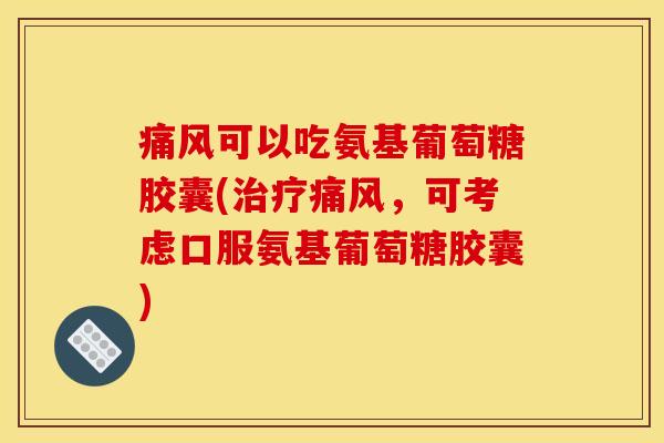 痛风可以吃氨基葡萄糖胶囊(治疗痛风，可考虑口服氨基葡萄糖胶囊)