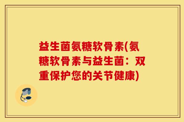 益生菌氨糖软骨素(氨糖软骨素与益生菌:双重保护您的关节健康) 益生菌氨糖软骨素(氨糖软骨素与益生菌:双重保护您的关节健康)