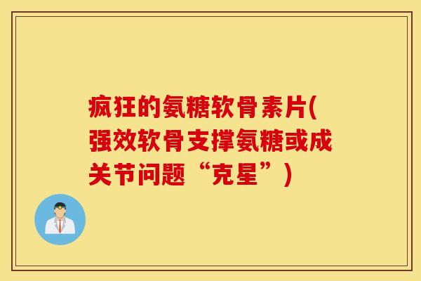 疯狂的氨糖软骨素片(强效软骨支撑氨糖或成关节问题“克星”)