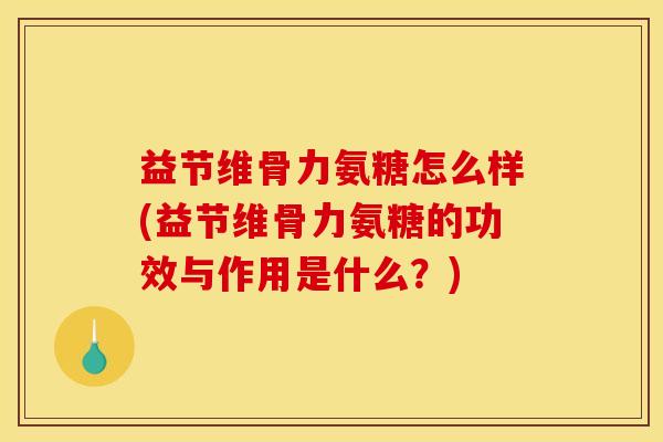 益节维骨力氨糖怎么样(益节维骨力氨糖的功效与作用是什么？)