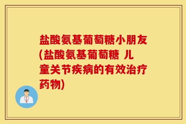 盐酸氨基葡萄糖小朋友(盐酸氨基葡萄糖 儿童关节疾病的有效治疗药物)