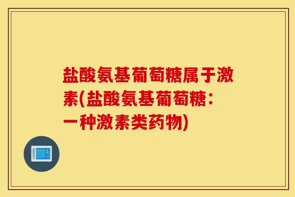 盐酸氨基葡萄糖属于激素(盐酸氨基葡萄糖：一种激素类药物)