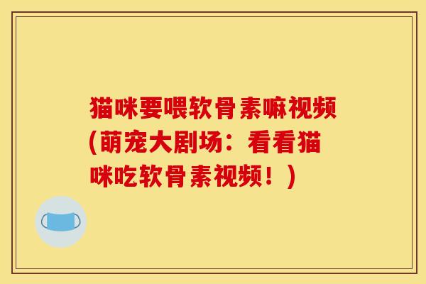 猫咪要喂软骨素嘛视频(萌宠大剧场：看看猫咪吃软骨素视频！)