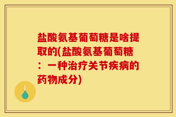 盐酸氨基葡萄糖是啥提取的(盐酸氨基葡萄糖：一种治疗关节疾病的药物成分)