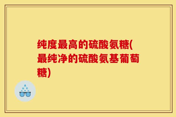 纯度最高的硫酸氨糖(最纯净的硫酸氨基葡萄糖)