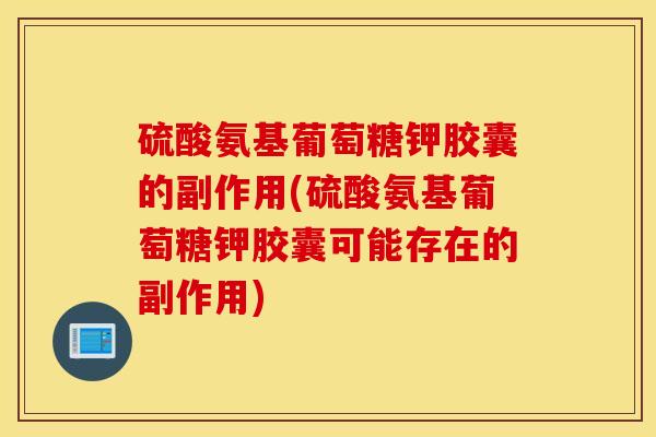硫酸氨基葡萄糖钾胶囊的副作用(硫酸氨基葡萄糖钾胶囊可能存在的副作用)