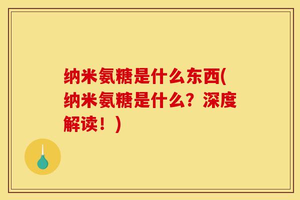纳米氨糖是什么东西(纳米氨糖是什么?深度解读!) 纳米氨糖是什么东西(纳米氨糖是什么?深度解读!)
