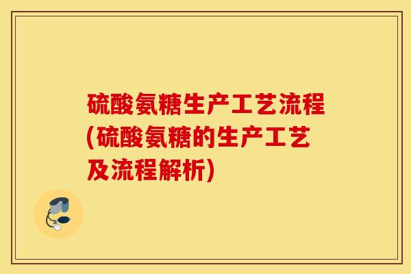 硫酸氨糖生产工艺流程(硫酸氨糖的生产工艺及流程解析)