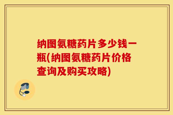 纳图氨糖药片多少钱一瓶(纳图氨糖药片价格查询及购买攻略)