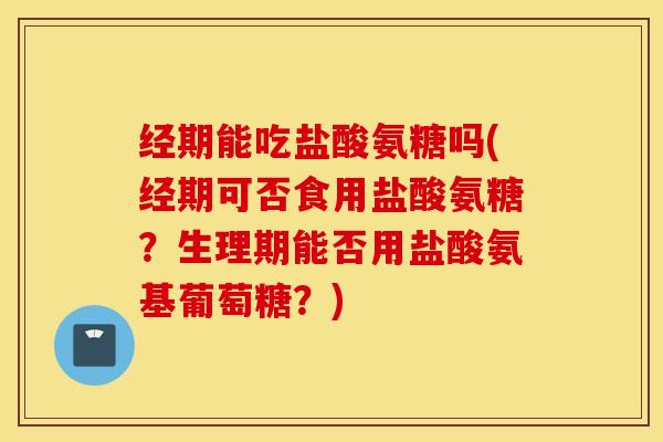 经期能吃盐酸氨糖吗(经期可否食用盐酸氨糖？生理期能否用盐酸氨基葡萄糖？)